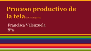 Proceso productivo de
la tela(en base al algodón)
Francisca Valenzuela
8°a
 