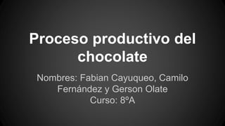 Proceso productivo del 
chocolate 
Nombres: Fabian Cayuqueo, Camilo 
Fernández y Gerson Olate 
Curso: 8ºA 
 