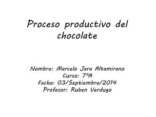 Proceso productivo del 
chocolate 
Nombre: Marcelo Jara Altamirano 
Curso: 7ºA 
Fecha: 03/Septiembre/2014 
Profesor: Ruben Verdugo 
 