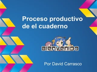 Proceso productivo
de el cuaderno
Por David Carrasco
 