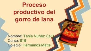 Proceso
productivo del
gorro de lana
Nombre: Tania Nuñez Celis
Curso: 8°B
Colegio: Hermanos Matte
 