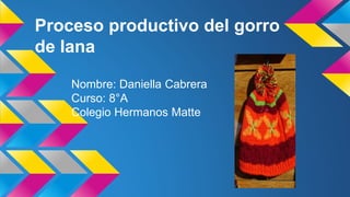 Proceso productivo del gorro
de lana
Nombre: Daniella Cabrera
Curso: 8°A
Colegio Hermanos Matte
 
