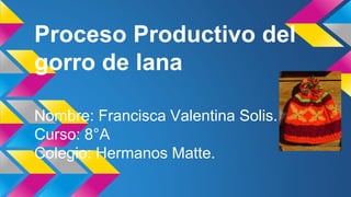 Proceso Productivo del
gorro de lana
Nombre: Francisca Valentina Solis.
Curso: 8°A
Colegio: Hermanos Matte.
 
