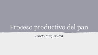 Proceso productivo del pan
Loreto Ringler 8ºB
 