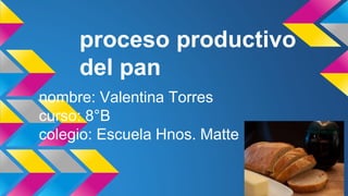 proceso productivo
del pan
nombre: Valentina Torres
curso: 8°B
colegio: Escuela Hnos. Matte
 