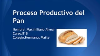 Proceso Productivo del
Pan
Nombre: Maximiliano Alvear
Curso:8°B
Colegio:Hermanos Matte
 
