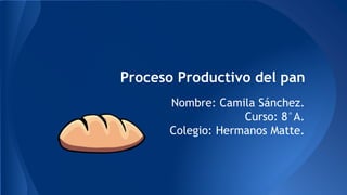 Proceso Productivo del pan
Nombre: Camila Sánchez.
Curso: 8°A.
Colegio: Hermanos Matte.
 