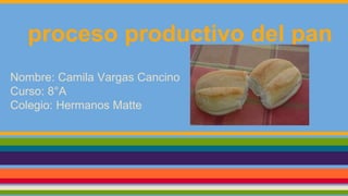 proceso productivo del pan
Nombre: Camila Vargas Cancino
Curso: 8°A
Colegio: Hermanos Matte
 