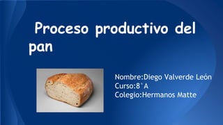 Proceso productivo del
pan
Nombre:Diego Valverde León
Curso:8°A
Colegio:Hermanos Matte
 