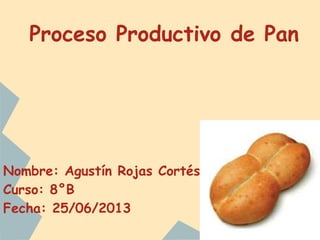 Proceso Productivo de Pan
Nombre: Agustín Rojas Cortés
Curso: 8°B
Fecha: 25/06/2013
 