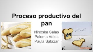 Proceso productivo del
pan
Ninoska Salas
Paloma Velos
Paula Salazar
 