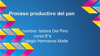 Proceso productivo del pan
nombre: Isidora Del Pino
curso:8°a
Colegio Hermanos Matte
 