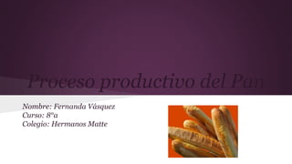 Proceso productivo del Pan
Nombre: Fernanda Vásquez
Curso: 8°a
Colegio: Hermanos Matte
 