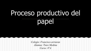 Proceso productivo del
papel
Colegio: Francisco arriaran
Alumna: Tiare Medina
Curso: 8°A
 