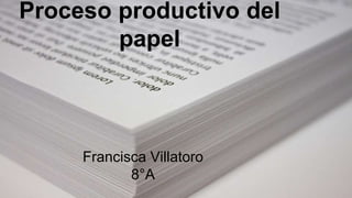 Proceso productivo del
papel
Francisca Villatoro
8°A
 