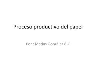 Proceso productivo del papel
Por : Matías González 8-C
 