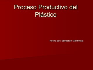 Proceso Productivo del
Plástico

Hecho por: Sebastián Marmolejo

 