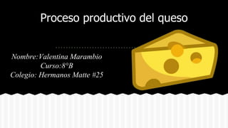 Proceso productivo del queso
Nombre:Valentina Marambio
Curso:8°B
Colegio: Hermanos Matte #25
 
