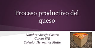 Proceso productivo del
queso
Nombre: Josefa Castro
Curso: 8°B
Colegio: Hermanos Matte
 