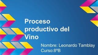 Proceso
productivo del
Vino
Nombre: Leonardo Tamblay
Curso:8ºB
 