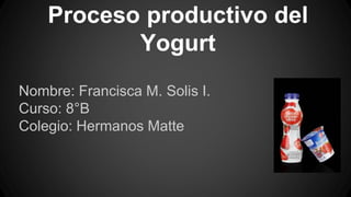 Proceso productivo del
Yogurt
Nombre: Francisca M. Solis I.
Curso: 8°B
Colegio: Hermanos Matte
 