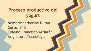 Proceso productivo del
yogurt
Nombre:Katherine Durán
Curso: 8°B
Colegio:Francisco Arriarán
Asignatura:Tecnología
 