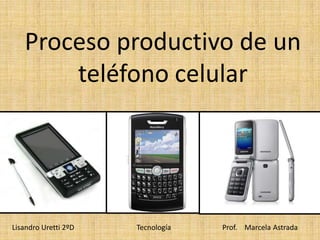 Proceso productivo de un
teléfono celular
Lisandro Uretti 2ºD Tecnología Prof. Marcela Astrada
 
