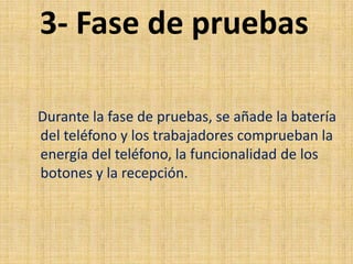 3- Fase de pruebas
Durante la fase de pruebas, se añade la batería
del teléfono y los trabajadores comprueban la
energía del teléfono, la funcionalidad de los
botones y la recepción.
 