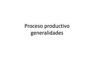 Proceso productivo
  generalidades
 