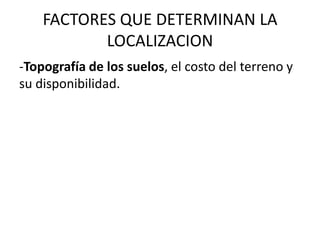 FACTORES QUE DETERMINAN LA
           LOCALIZACION
-Topografía de los suelos, el costo del terreno y
su disponibilidad.
 