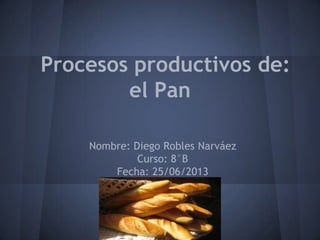 Procesos productivos de:
el Pan
Nombre: Diego Robles Narváez
Curso: 8°B
Fecha: 25/06/2013
 