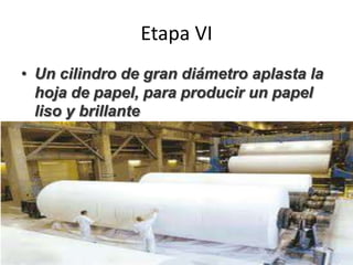 Etapa VI
• Un cilindro de gran diámetro aplasta la
hoja de papel, para producir un papel
liso y brillante
 