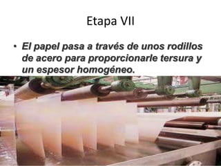 Etapa VII
• El papel pasa a través de unos rodillos
de acero para proporcionarle tersura y
un espesor homogéneo.
 