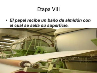 Etapa VIII
• El papel recibe un baño de almidón con
el cual se sella su superficie.
 