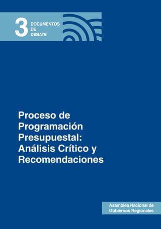 3   DOCUMENTOS
    DE
    DEBATE




Proceso de
Programación
Presupuestal:
Análisis Crítico y
Recomendaciones



                     Asamblea Nacional de
                     Gobiernos Regionales
 