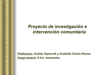 Proyecto de investigación e
         intervención comunitaria



Profesores: Andrés Saposnik y Anabella Castro Ramos
Carga horaria: 9 hrs. semanales.
 