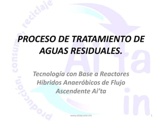 PROCESO DE TRATAMIENTO DE AGUAS RESIDUALES. Tecnología con Base a Reactores Híbridos Anaeróbicos de Flujo Ascendente Ai’ta www.aitaw.com.mx 1 