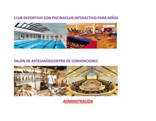 CLUB DEPORTIVO CON PISCINACLUB INTERACTIVO PARA NIÑOS




SALÓN DE ARTESANÍASCENTRO DE CONVENCIONES




                        ADMINISTRACIÓN
 