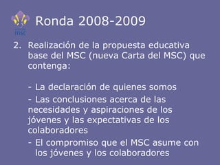 Ronda 2008-2009 <ul><li>2.  Realización de la propuesta educativa base del MSC (nueva Carta del MSC) que contenga: </li></...