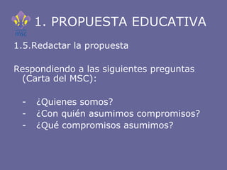 1. PROPUESTA EDUCATIVA <ul><li>1.5.Redactar la propuesta  </li></ul><ul><li>Respondiendo a las siguientes preguntas (Carta...