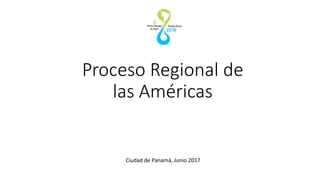 Proceso Regional de
las Américas
Ciudad de Panamá, Junio 2017
 