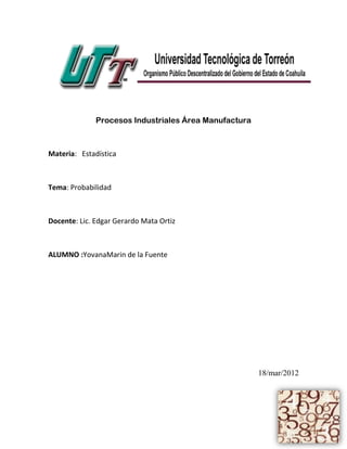 Procesos Industriales Área Manufactura



Materia: Estadística



Tema: Probabilidad



Docente: Lic. Edgar Gerardo Mata Ortiz



ALUMNO :YovanaMarin de la Fuente




                                                       18/mar/2012
 