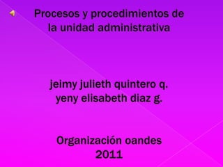 Procesos y procedimientos de la unidad administrativajeimy julieth quintero q.yeny elisabeth diaz g.Organización oandes 2011 