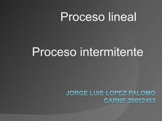 Proceso lineal

Proceso intermitente
 