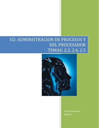 U2: ADMINISTRACION DE PROCESOS Y
                 DEL PROCESADOR
                TEMAS: 2.3, 2.4, 2.5




                         Gonzalo Murga Sotelo
                         09560633
 