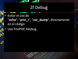 Zf Debug
• Evitar el uso de
“echo”, “prin_r”, “var_dump”, directamente
en el código
• Use FirePHP, Xdebug
 