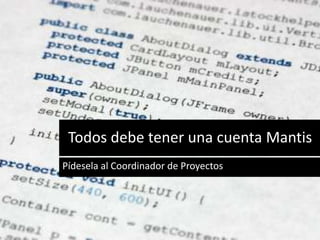 Todos debe tener una cuenta Mantis
Pídesela al Coordinador de Proyectos
 