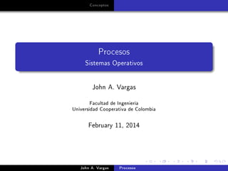 Conceptos

Procesos
Sistemas Operativos

John A. Vargas

Facultad de Ingeniería
Universidad Cooperativa de Colombia
February 11, 2014

John A. Vargas

Procesos

 