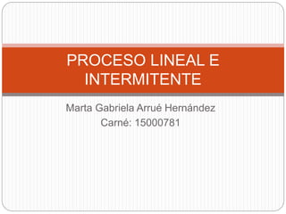 Marta Gabriela Arrué Hernández
Carné: 15000781
PROCESO LINEAL E
INTERMITENTE
 
