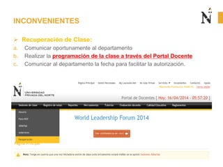  Recuperación de Clase:
a. Comunicar oportunamente al departamento
b. Realizar la programación de la clase a través del Portal Docente
c. Comunicar al departamento la fecha para facilitar la autorización.
INCONVENIENTES
 